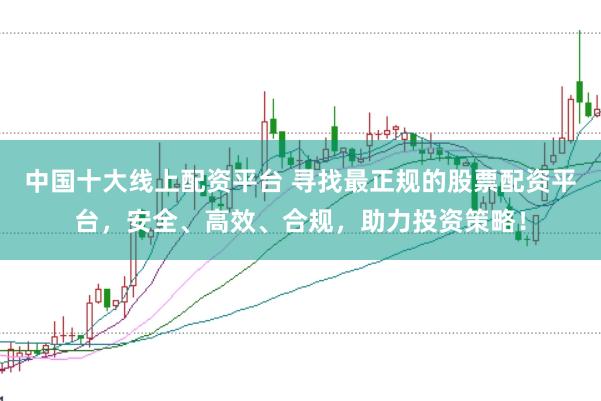 中國(guó)十大線上配資平臺(tái) 尋找最正規(guī)的股票配資平臺(tái)，安全、高效、合規(guī)，助力投資策略！