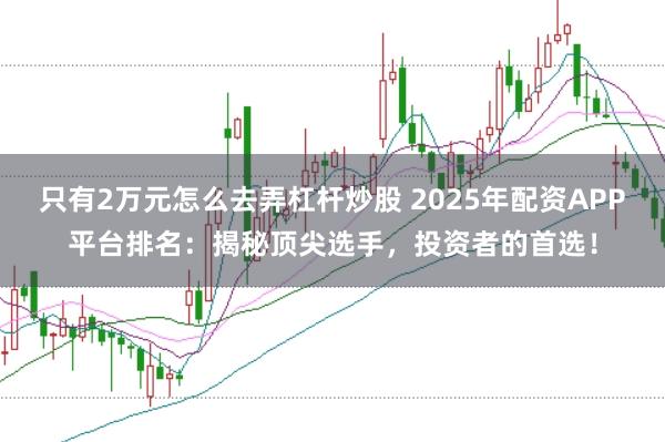 只有2萬元怎么去弄杠桿炒股 2025年配資APP平臺(tái)排名：揭秘頂尖選手，投資者的首選！