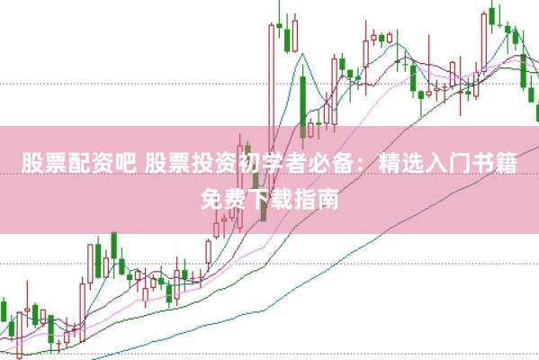 股票配資吧 股票投資初學(xué)者必備：精選入門書籍免費(fèi)下載指南