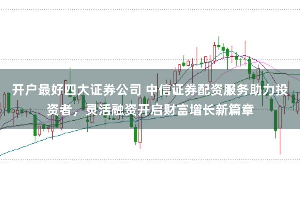 開戶最好四大證券公司 中信證券配資服務(wù)助力投資者,靈活融資開啟財(cái)富增長(zhǎng)新篇章